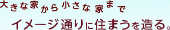 大きな家から小さな家までイメージ通りに住まうを造る。