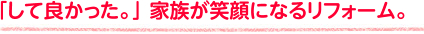 「して良かった。」 家族が笑顔になるリフォーム。 