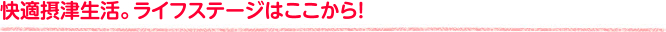 快適摂津生活。ライフステージはここから！ 