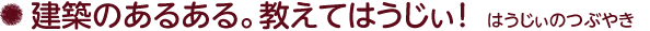 建築のあるある。教えてはうじぃ！はうじぃのつぶやき