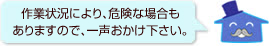作業状況により、危険な場合もありますので、一声おかけ下さい。