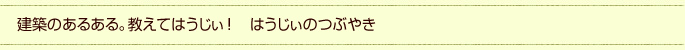 建築のあるある。教えてはうじぃ！　はうじぃのつぶやき
