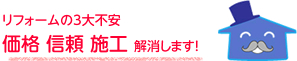 リフォームの３大不安  価格 信頼 施工 解消します！
